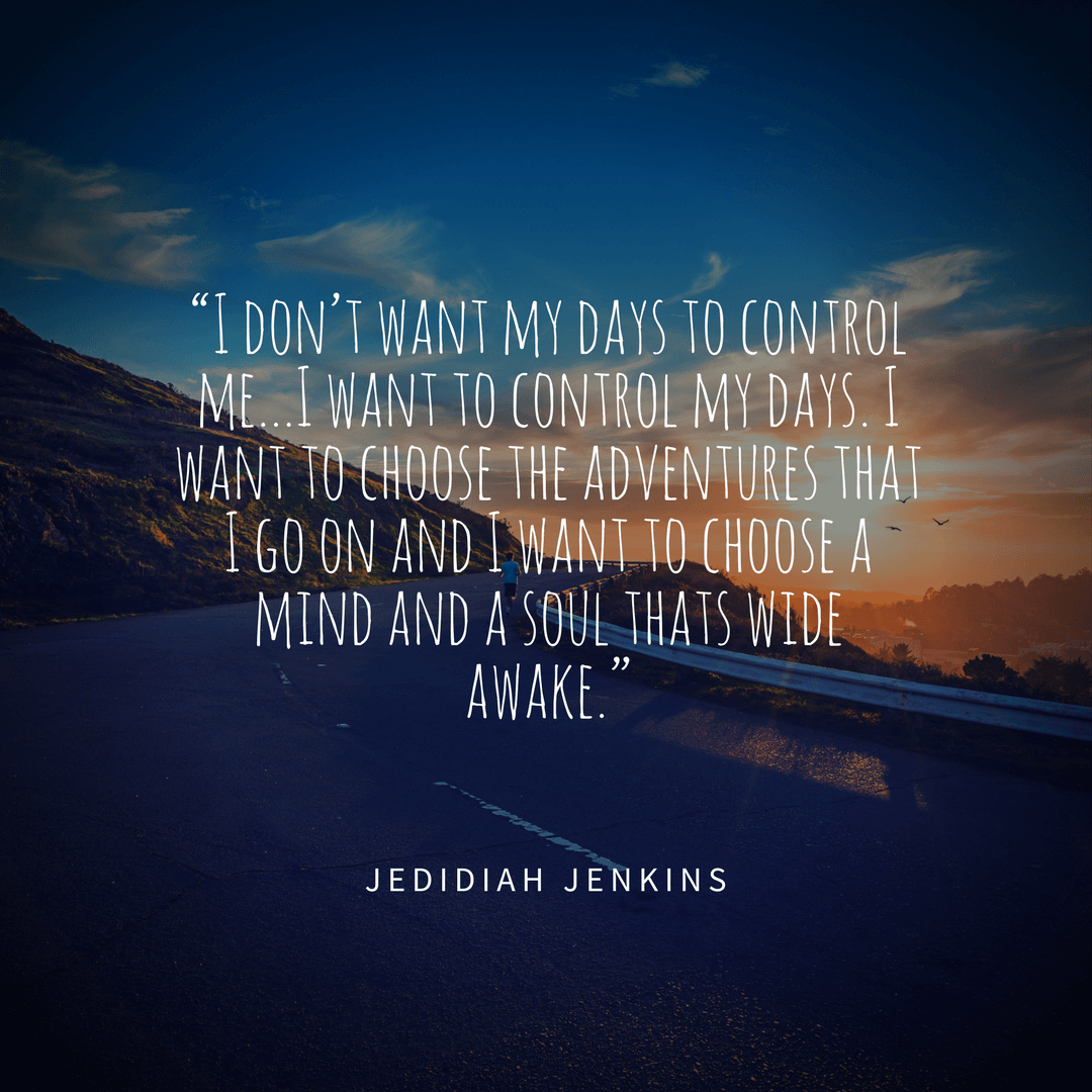 I don't want my days to control me... I want to control my days. I want to choose the adventures that I go on and I want to choose a mind and a soul thats wide awake. - Jedidiah Jenkins