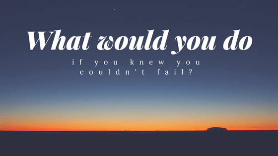 What would you do if you knew you couldn't fail?